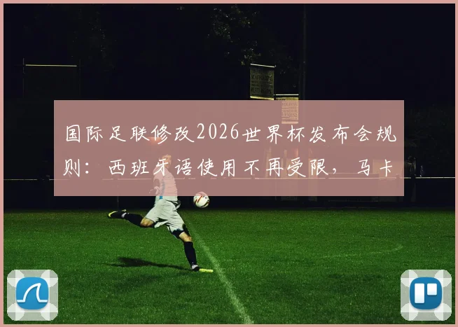 国际足联修改2026世界杯发布会规则：西班牙语使用不再受限，马卡报解读最新语言政策