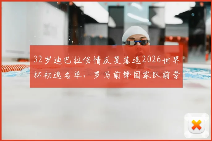 32岁迪巴拉伤情反复落选2026世界杯初选名单，罗马前锋国家队前景分析