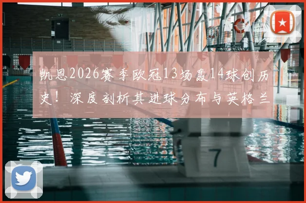 凯恩2026赛季欧冠13场轰14球创历史！深度剖析其进球分布与英格兰球员欧冠单赛季进球榜排名
