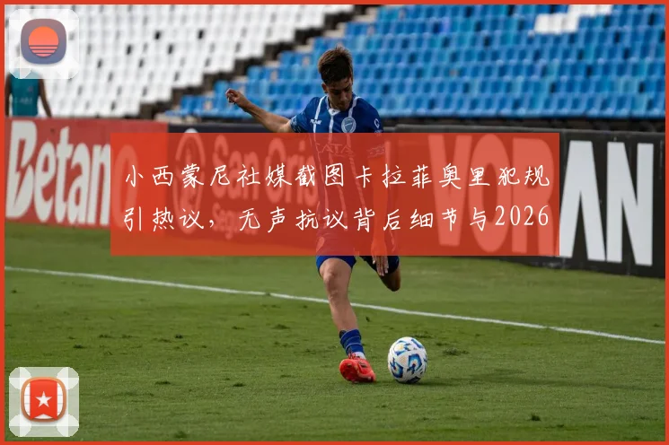 小西蒙尼社媒截图卡拉菲奥里犯规引热议，无声抗议背后细节与2026年事件后续解读