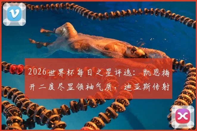 2026世界杯每日之星评选：凯恩梅开二度尽显领袖气质，迪亚斯传射俱佳引领胜利，附精彩瞬间回顾与球星技术解析