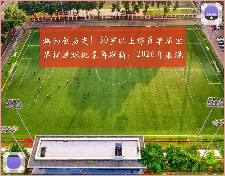 梅西创历史！30岁以上球员单届世界杯进球纪录再刷新，2026年表现超越上一届自己