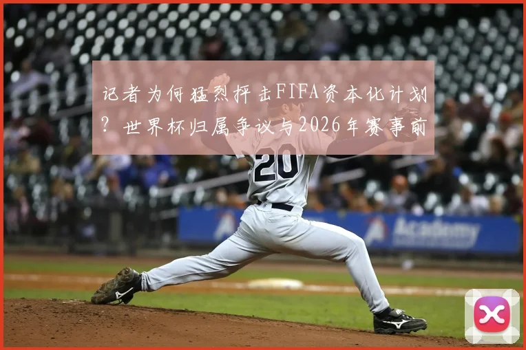 记者为何猛烈抨击FIFA资本化计划？世界杯归属争议与2026年赛事前景深度探讨