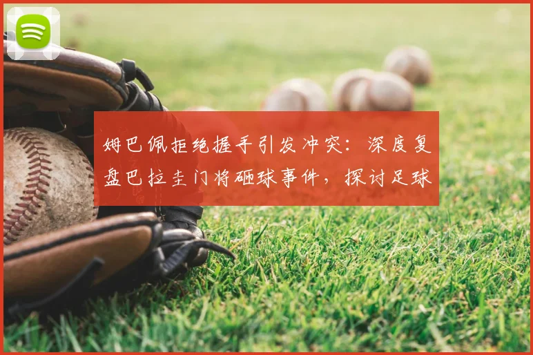 姆巴佩拒绝握手引发冲突:深度复盘巴拉圭门将砸球事件,探讨足球场上的礼仪与情绪管理