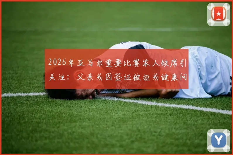 2026年亚马尔重要比赛家人缺席引关注：父亲或因签证被拒或健康问题无法到场，西媒披露两种可能性
