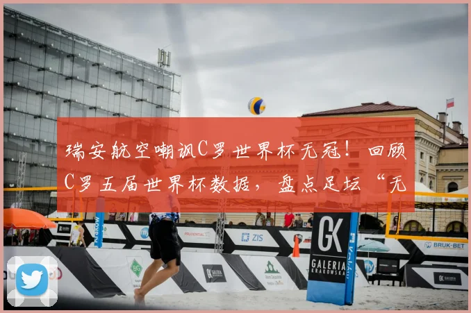 瑞安航空嘲讽C罗世界杯无冠！回顾C罗五届世界杯数据，盘点足坛“无冕之王”舆论风波
