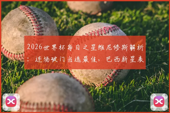 2026世界杯每日之星维尼修斯解析：连场破门当选最佳，巴西新星表现数据与评选规则全览