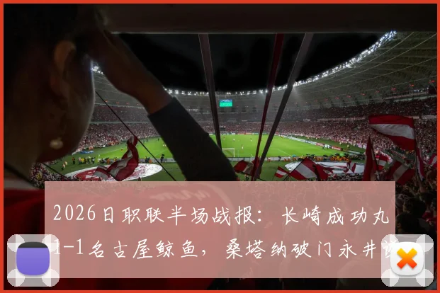 2026日职联半场战报:长崎成功丸1-1名古屋鲸鱼,桑塔纳破门永井谦佑闪电扳平