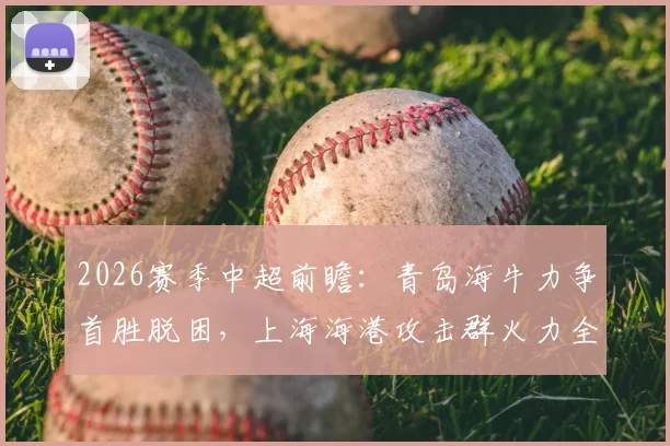 2026赛季中超前瞻：青岛海牛力争首胜脱困，上海海港攻击群火力全开解析