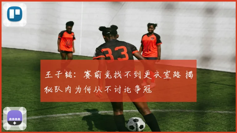 王子铭：赛前竟找不到更衣室路 揭秘队内为何从不讨论争冠