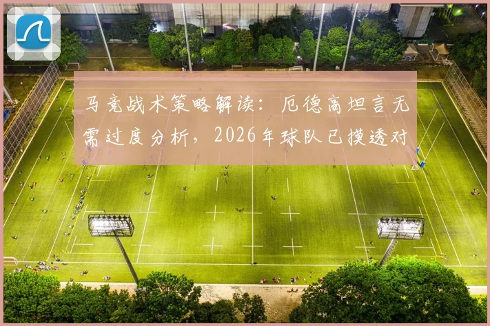 马竞战术策略解读：厄德高坦言无需过度分析，2026年球队已摸透对手打法