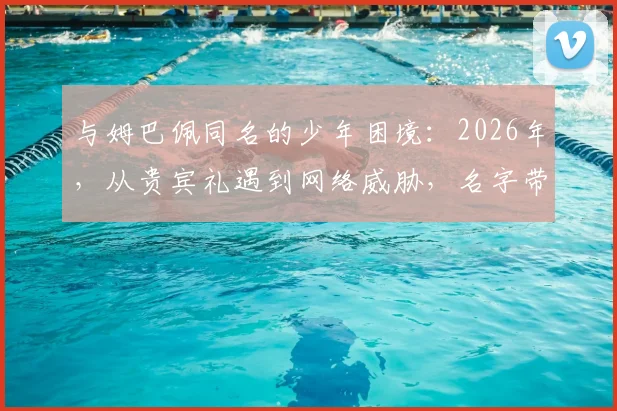 与姆巴佩同名的少年困境：2026年，从贵宾礼遇到网络威胁，名字带来的双重人生