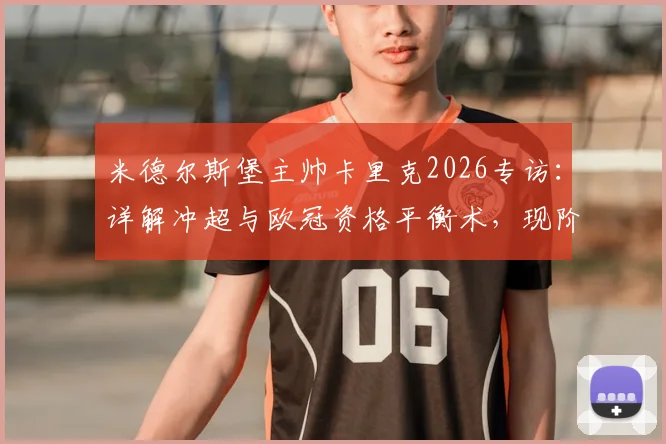 米德尔斯堡主帅卡里克2026专访：详解冲超与欧冠资格平衡术，现阶段务实比空谈更重要