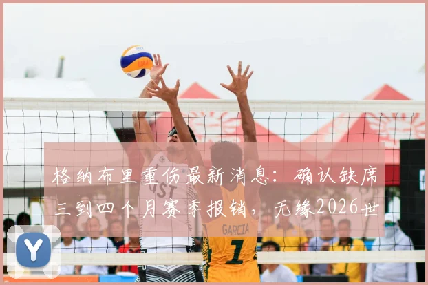 格纳布里重伤最新消息：确认缺席三到四个月赛季报销，无缘2026世界杯对德国队进攻线影响几何？