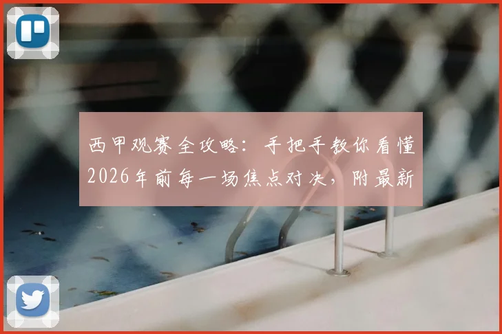 西甲观赛全攻略：手把手教你看懂2026年前每一场焦点对决，附最新转播平台与球队实力解析