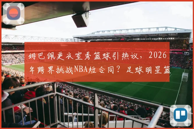 姆巴佩更衣室秀篮球引热议，2026年跨界挑战NBA短合同？足球明星篮球实力排行与规则解读
