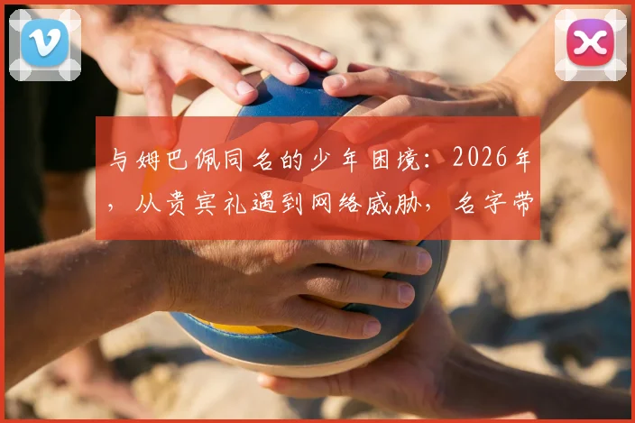 与姆巴佩同名的少年困境:2026年,从贵宾礼遇到网络威胁,名字带来的双重人生