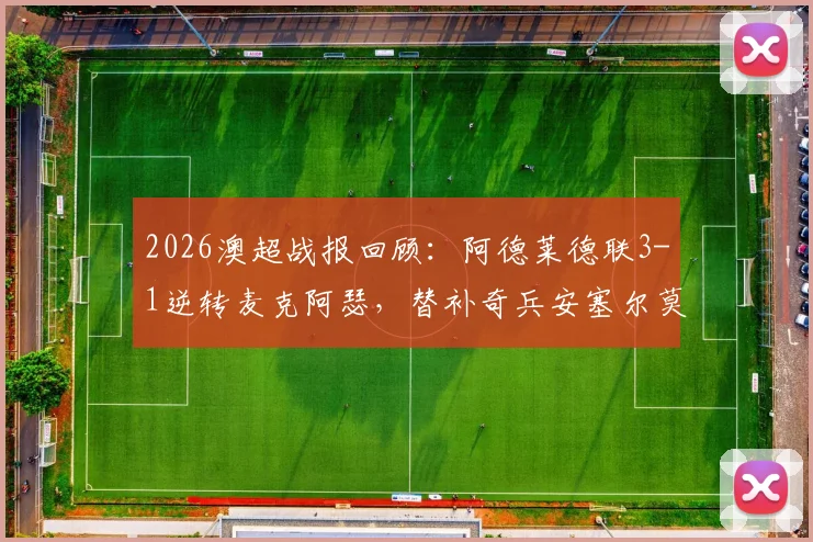 2026澳超战报回顾：阿德莱德联3-1逆转麦克阿瑟，替补奇兵安塞尔莫双响，战术复盘与球队近况分析